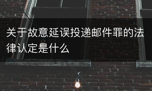 关于故意延误投递邮件罪的法律认定是什么