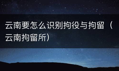 云南要怎么识别拘役与拘留（云南拘留所）