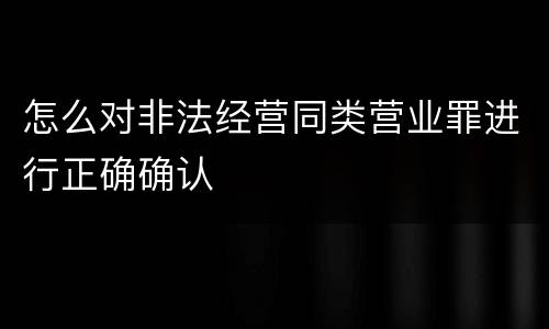 怎么对非法经营同类营业罪进行正确确认