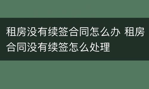 租房没有续签合同怎么办 租房合同没有续签怎么处理