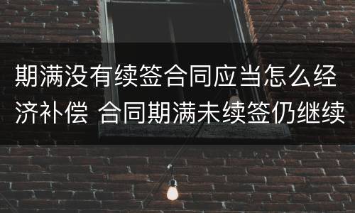 期满没有续签合同应当怎么经济补偿 合同期满未续签仍继续履行