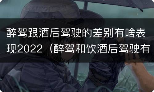 醉驾跟酒后驾驶的差别有啥表现2022（醉驾和饮酒后驾驶有什么区别）