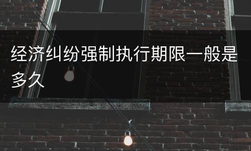 经济纠纷强制执行期限一般是多久