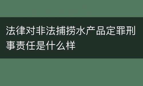法律对非法捕捞水产品定罪刑事责任是什么样