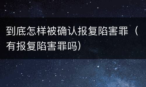 到底怎样被确认报复陷害罪（有报复陷害罪吗）