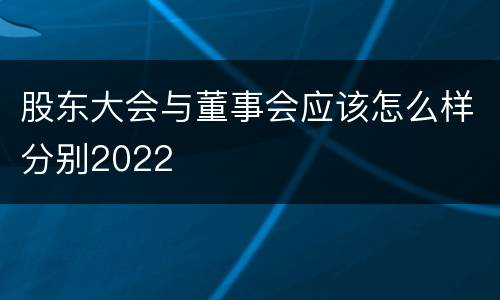股东大会与董事会应该怎么样分别2022