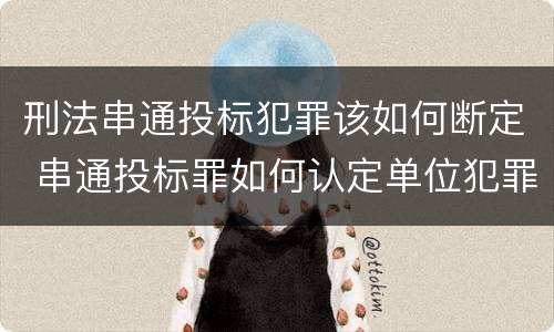 刑法串通投标犯罪该如何断定 串通投标罪如何认定单位犯罪