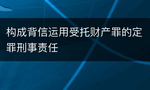 构成背信运用受托财产罪的定罪刑事责任