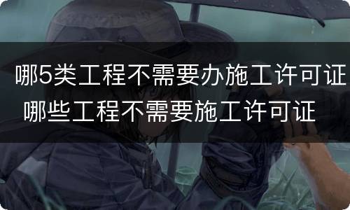 哪5类工程不需要办施工许可证 哪些工程不需要施工许可证