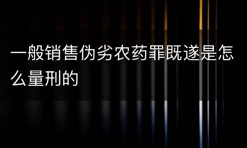 一般销售伪劣农药罪既遂是怎么量刑的