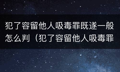 犯了容留他人吸毒罪既遂一般怎么判（犯了容留他人吸毒罪既遂一般怎么判的）