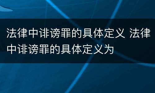 法律中诽谤罪的具体定义 法律中诽谤罪的具体定义为