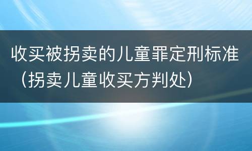 收买被拐卖的儿童罪定刑标准（拐卖儿童收买方判处）