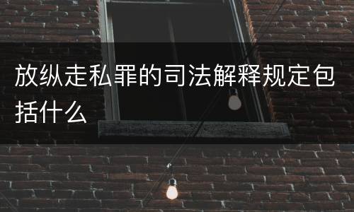 放纵走私罪的司法解释规定包括什么