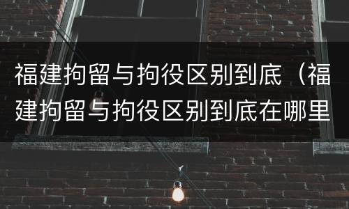 福建拘留与拘役区别到底（福建拘留与拘役区别到底在哪里）