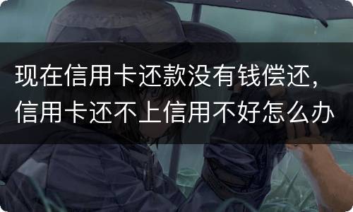 现在信用卡还款没有钱偿还，信用卡还不上信用不好怎么办