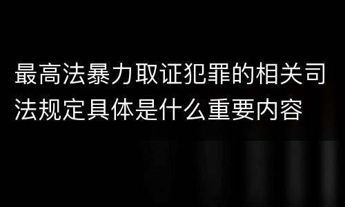 最高法暴力取证犯罪的相关司法规定具体是什么重要内容