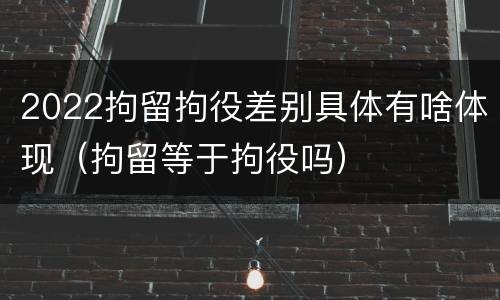 2022拘留拘役差别具体有啥体现（拘留等于拘役吗）