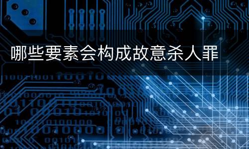 哪些要素会构成故意杀人罪