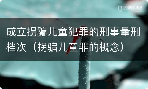 成立拐骗儿童犯罪的刑事量刑档次（拐骗儿童罪的概念）