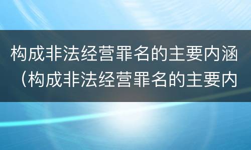 构成非法经营罪名的主要内涵（构成非法经营罪名的主要内涵是什么）