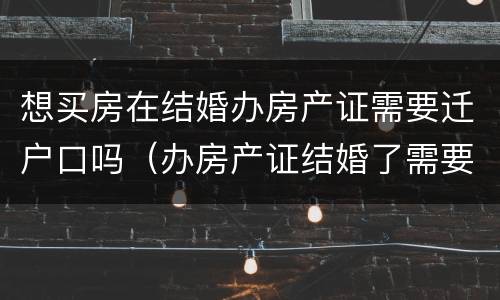 想买房在结婚办房产证需要迁户口吗（办房产证结婚了需要用两个人的户口本吗）