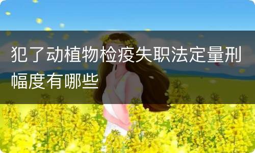 犯了动植物检疫失职法定量刑幅度有哪些