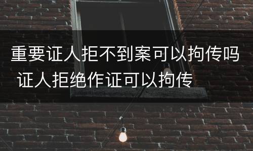 重要证人拒不到案可以拘传吗 证人拒绝作证可以拘传