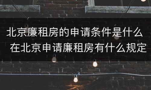 北京廉租房的申请条件是什么 在北京申请廉租房有什么规定