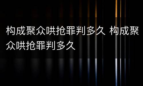 构成聚众哄抢罪判多久 构成聚众哄抢罪判多久
