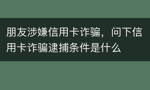 朋友涉嫌信用卡诈骗，问下信用卡诈骗逮捕条件是什么