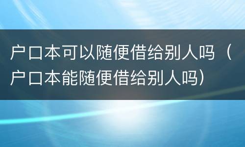 户口本可以随便借给别人吗（户口本能随便借给别人吗）