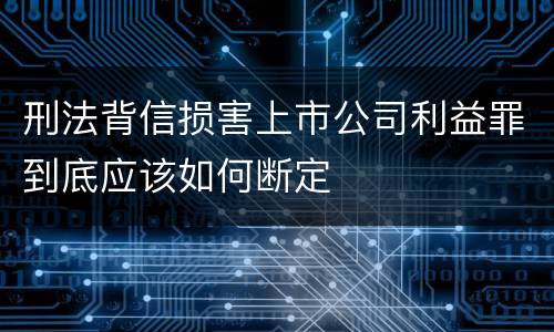 刑法背信损害上市公司利益罪到底应该如何断定
