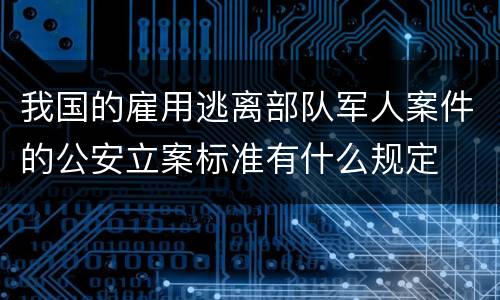我国的雇用逃离部队军人案件的公安立案标准有什么规定
