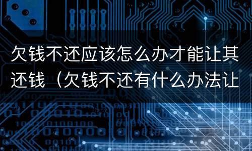 欠钱不还应该怎么办才能让其还钱（欠钱不还有什么办法让他还钱）