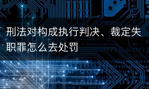 刑法对构成执行判决、裁定失职罪怎么去处罚