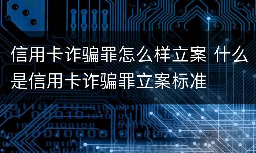 信用卡诈骗罪怎么样立案 什么是信用卡诈骗罪立案标准