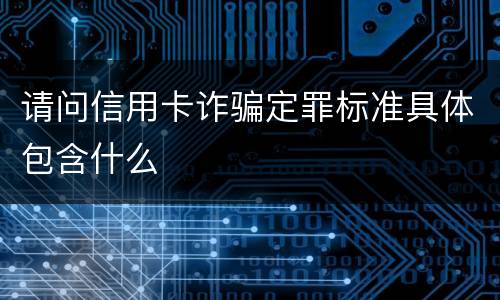 请问信用卡诈骗定罪标准具体包含什么