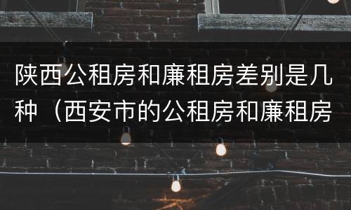 陕西公租房和廉租房差别是几种（西安市的公租房和廉租房）