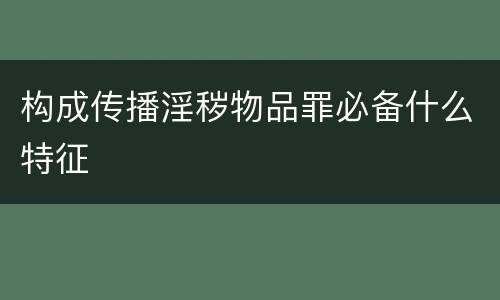 构成传播淫秽物品罪必备什么特征