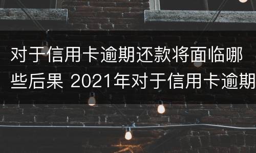 对于信用卡逾期还款将面临哪些后果 2021年对于信用卡逾期的处理