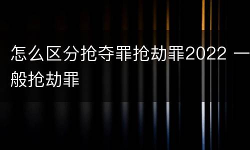 怎么区分抢夺罪抢劫罪2022 一般抢劫罪