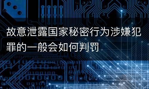 故意泄露国家秘密行为涉嫌犯罪的一般会如何判罚