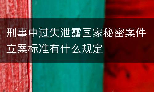 刑事中过失泄露国家秘密案件立案标准有什么规定
