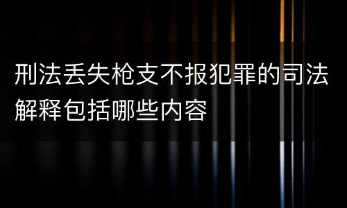 刑法丢失枪支不报犯罪的司法解释包括哪些内容