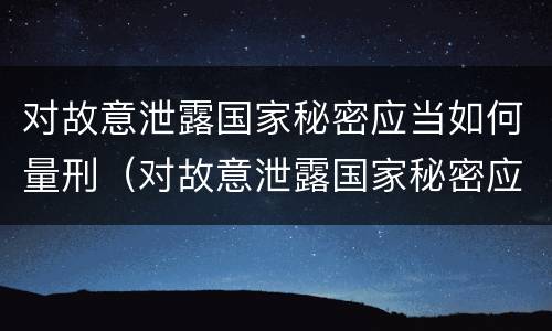 对故意泄露国家秘密应当如何量刑（对故意泄露国家秘密应当如何量刑处罚）
