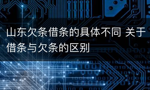 山东欠条借条的具体不同 关于借条与欠条的区别