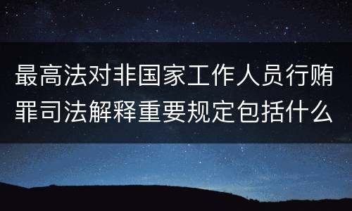 最高法对非国家工作人员行贿罪司法解释重要规定包括什么