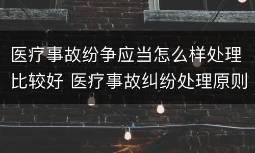 医疗事故纷争应当怎么样处理比较好 医疗事故纠纷处理原则