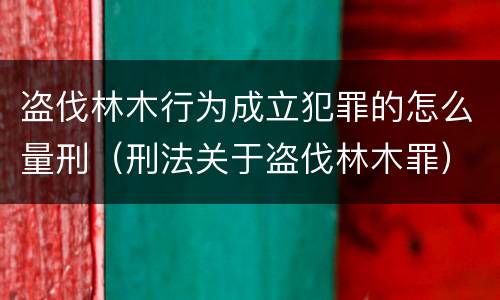 盗伐林木行为成立犯罪的怎么量刑（刑法关于盗伐林木罪）
